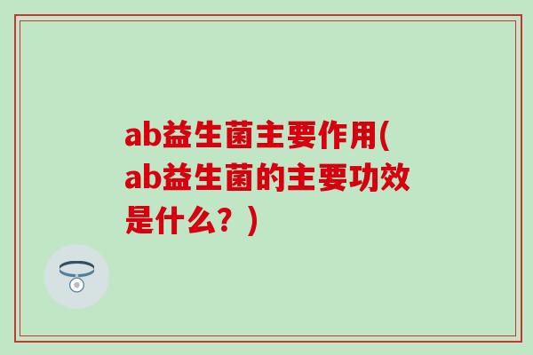 ab益生菌主要作用(ab益生菌的主要功效是什么？)