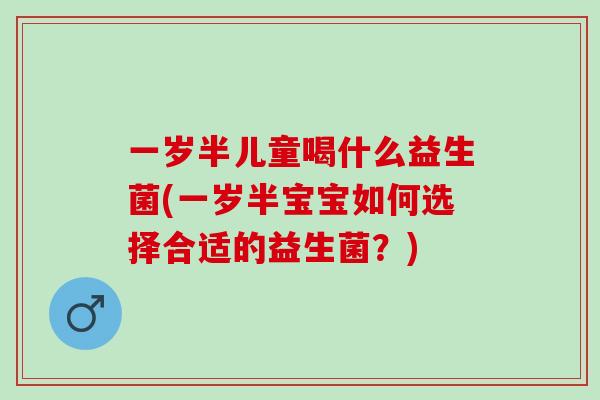 一岁半儿童喝什么益生菌(一岁半宝宝如何选择合适的益生菌？)