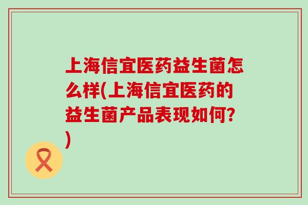 上海信宜医药益生菌怎么样(上海信宜医药的益生菌产品表现如何？)