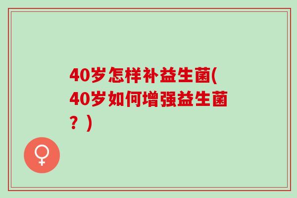 40岁怎样补益生菌(40岁如何增强益生菌？)