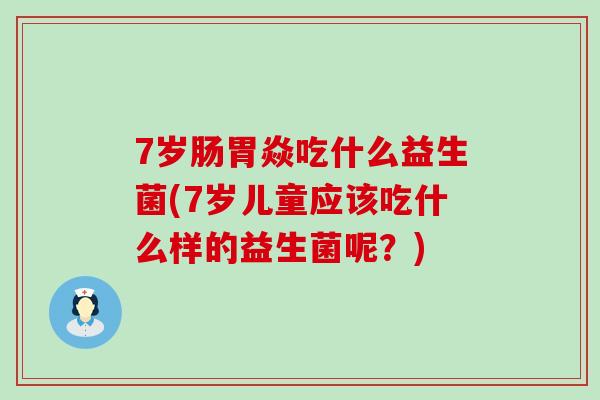 7岁肠胃焱吃什么益生菌(7岁儿童应该吃什么样的益生菌呢？)