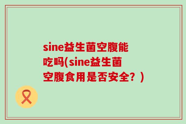sine益生菌空腹能吃吗(sine益生菌空腹食用是否安全？)