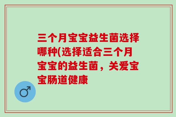 三个月宝宝益生菌选择哪种(选择适合三个月宝宝的益生菌，关爱宝宝肠道健康