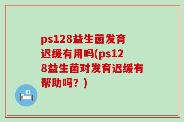 ps128益生菌发育迟缓有用吗(ps128益生菌对发育迟缓有帮助吗?) ps128益生菌发育迟缓有用吗(ps128益生菌对发育迟缓有帮助吗?)