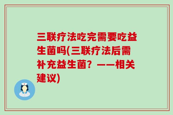 三联疗法吃完需要吃益生菌吗(三联疗法后需补充益生菌?——相关建议) 三联疗法吃完需要吃益生菌吗(三联疗法后需补充益生菌?——相关建议)