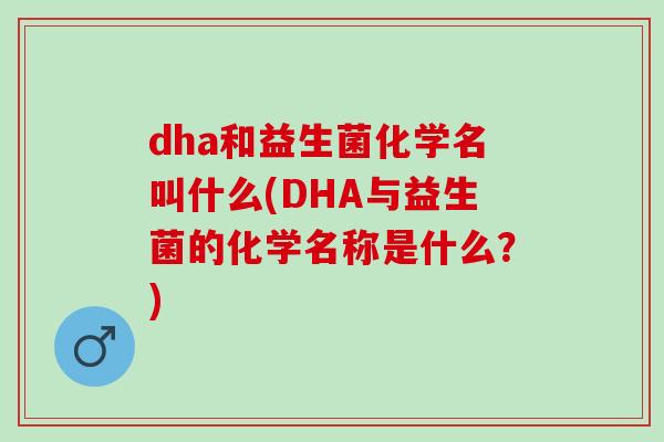 dha和益生菌化学名叫什么(DHA与益生菌的化学名称是什么?) dha和益生菌化学名叫什么(DHA与益生菌的化学名称是什么?)