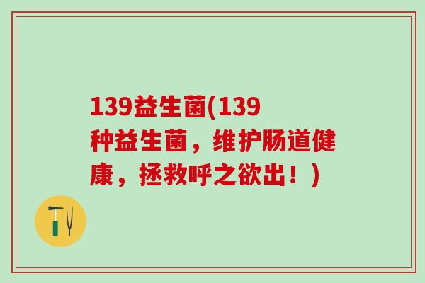 139益生菌(139种益生菌,维护肠道健康,拯救呼之欲出!) 139益生菌(139种益生菌,维护肠道健康,拯救呼之欲出!)