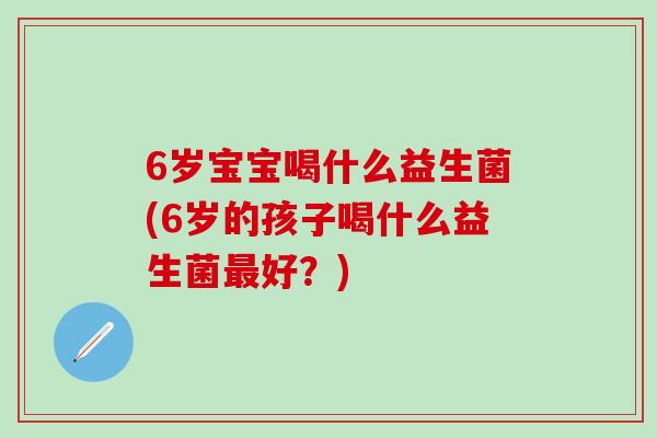 6岁宝宝喝什么益生菌(6岁的孩子喝什么益生菌好？)