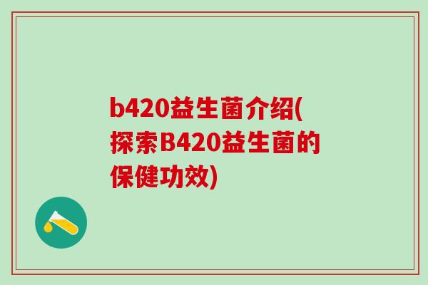 b420益生菌介绍(探索B420益生菌的保健功效)
