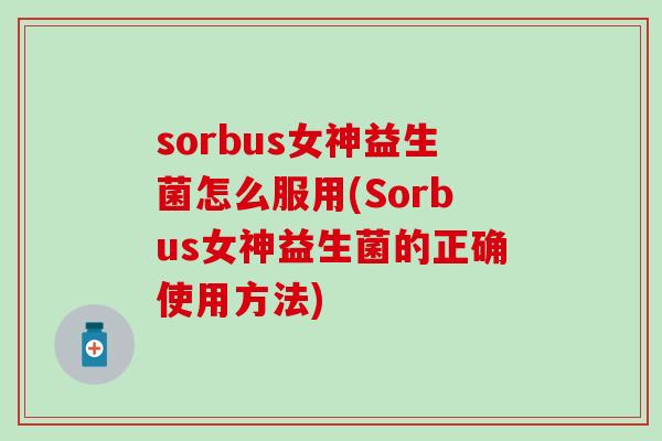sorbus女神益生菌怎么服用(Sorbus女神益生菌的正确使用方法)