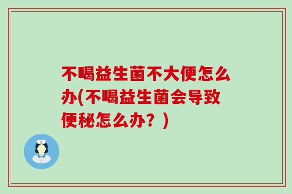 不喝益生菌不大便怎么办(不喝益生菌会导致怎么办?) 不喝益生菌不大便怎么办(不喝益生菌会导致怎么办?)