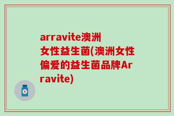 arravite澳洲女性益生菌(澳洲女性偏爱的益生菌品牌Arravite) arravite澳洲女性益生菌(澳洲女性偏爱的益生菌品牌Arravite)