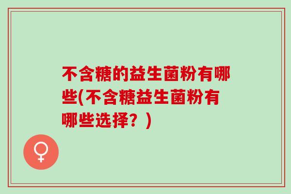 不含糖的益生菌粉有哪些(不含糖益生菌粉有哪些选择？)