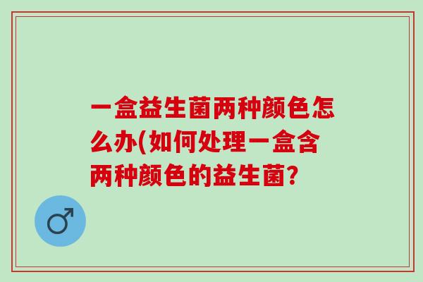 一盒益生菌两种颜色怎么办(如何处理一盒含两种颜色的益生菌? 一盒益生菌两种颜色怎么办(如何处理一盒含两种颜色的益生菌?