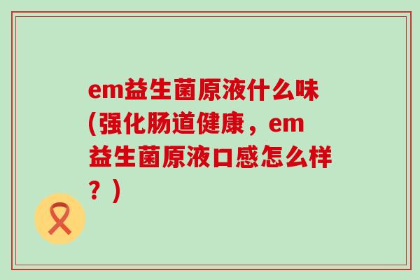 em益生菌原液什么味(强化肠道健康，em益生菌原液口感怎么样？)