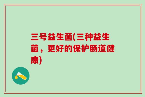 三号益生菌(三种益生菌，更好的保护肠道健康)
