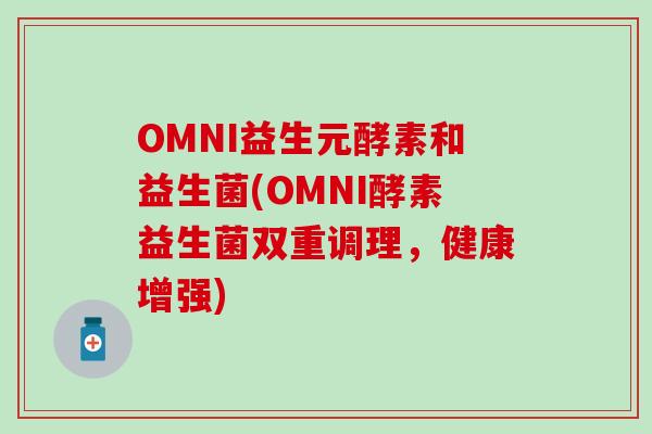 OMNI益生元酵素和益生菌(OMNI酵素益生菌双重调理，健康增强)