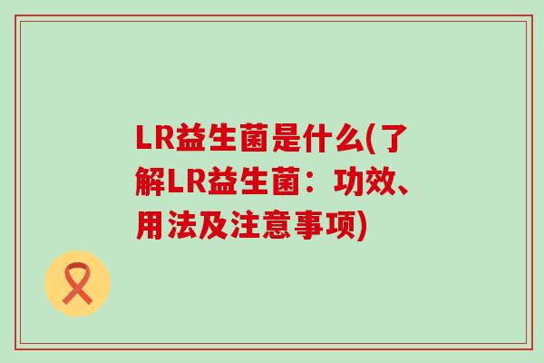 LR益生菌是什么(了解LR益生菌：功效、用法及注意事项)