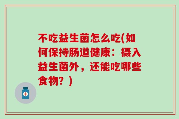 不吃益生菌怎么吃(如何保持肠道健康：摄入益生菌外，还能吃哪些食物？)