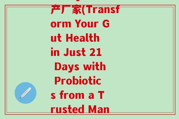 21days益生菌生产厂家(Transform Your Gut Health in Just 21 Days with Probiotics from a Trusted Manufacturer)