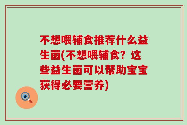不想喂辅食推荐什么益生菌(不想喂辅食？这些益生菌可以帮助宝宝获得必要营养)
