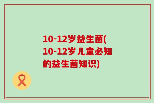 10-12岁益生菌(10-12岁儿童必知的益生菌知识)