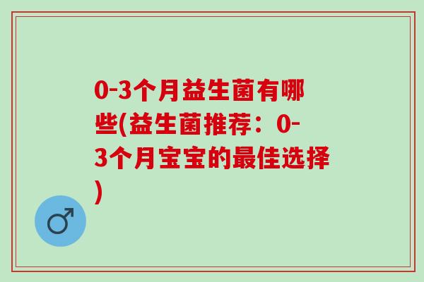 0-3个月益生菌有哪些(益生菌推荐：0-3个月宝宝的佳选择)