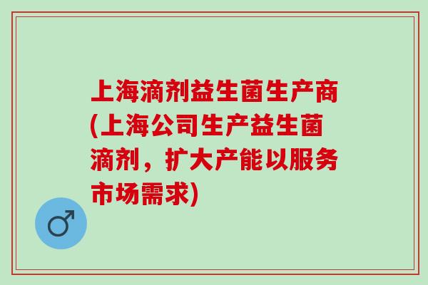 上海滴剂益生菌生产商(上海公司生产益生菌滴剂，扩大产能以服务市场需求)