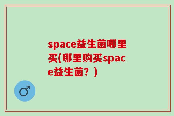 space益生菌哪里买(哪里购买space益生菌？)