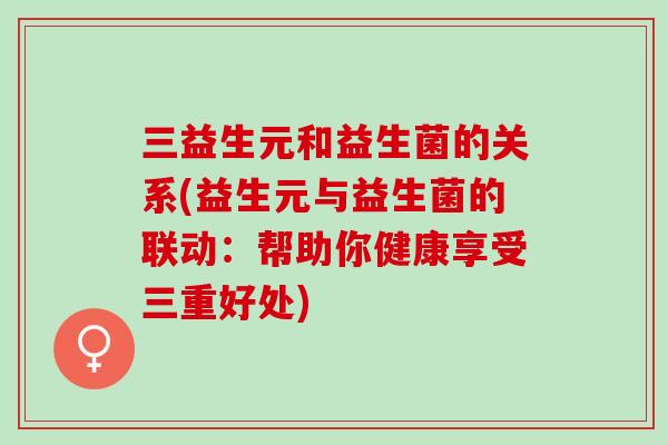 三益生元和益生菌的关系(益生元与益生菌的联动：帮助你健康享受三重好处)