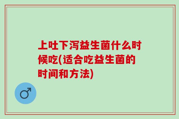 上吐下泻益生菌什么时候吃(适合吃益生菌的时间和方法)