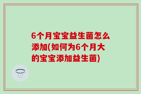 6个月宝宝益生菌怎么添加(如何为6个月大的宝宝添加益生菌)