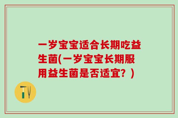 一岁宝宝适合长期吃益生菌(一岁宝宝长期服用益生菌是否适宜？)