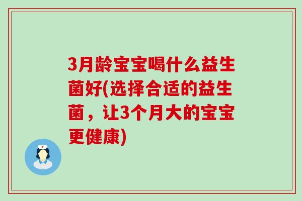 3月龄宝宝喝什么益生菌好(选择合适的益生菌，让3个月大的宝宝更健康)