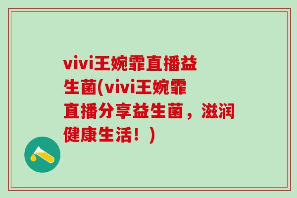 vivi王婉霏直播益生菌(vivi王婉霏直播分享益生菌，滋润健康生活！)