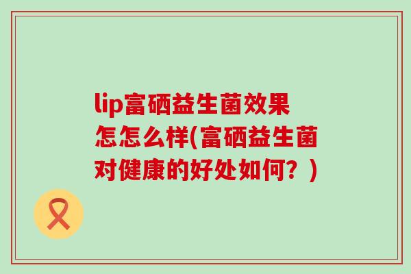 lip富硒益生菌效果怎怎么样(富硒益生菌对健康的好处如何？)