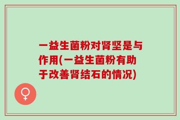 一益生菌粉对坚是与作用(一益生菌粉有助于改善结石的情况)