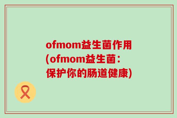 ofmom益生菌作用(ofmom益生菌：保护你的肠道健康)