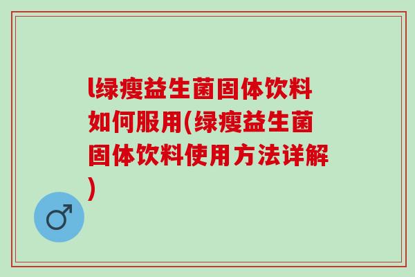 l绿瘦益生菌固体饮料如何服用(绿瘦益生菌固体饮料使用方法详解)