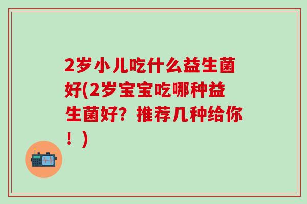 2岁小儿吃什么益生菌好(2岁宝宝吃哪种益生菌好？推荐几种给你！)