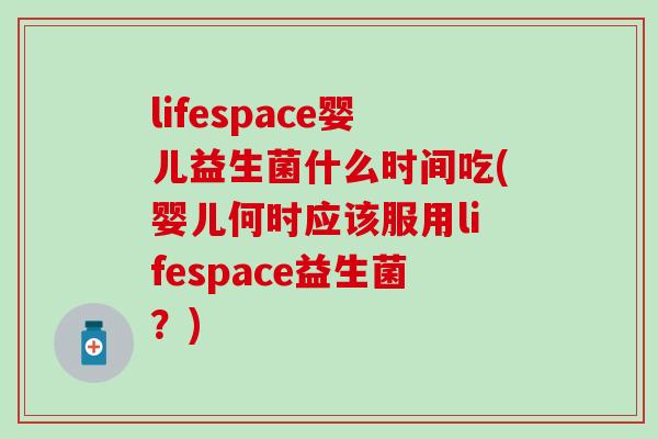 lifespace婴儿益生菌什么时间吃(婴儿何时应该服用lifespace益生菌？)