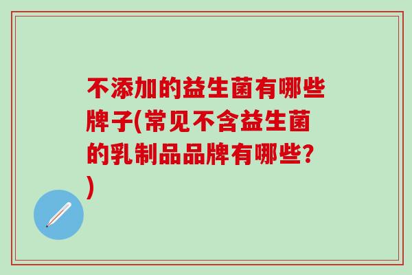 不添加的益生菌有哪些牌子(常见不含益生菌的乳制品品牌有哪些？)