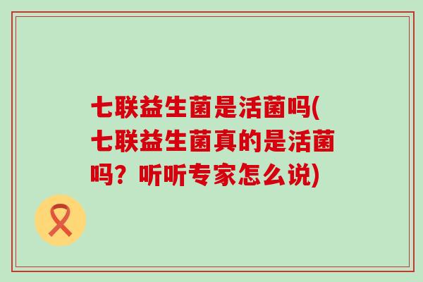 七联益生菌是活菌吗(七联益生菌真的是活菌吗？听听专家怎么说)