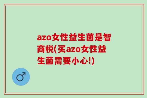 azo女性益生菌是智商税(买azo女性益生菌需要小心!)