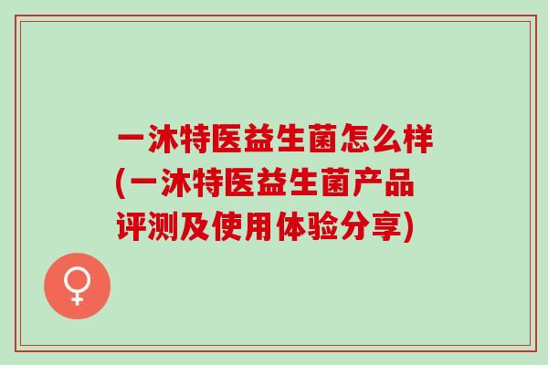 一沐特医益生菌怎么样(一沐特医益生菌产品评测及使用体验分享) 一沐特医益生菌怎么样(一沐特医益生菌产品评测及使用体验分享)
