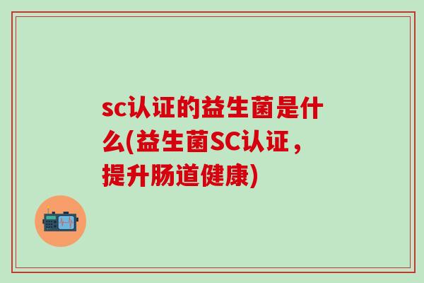 sc认证的益生菌是什么(益生菌SC认证,提升肠道健康) sc认证的益生菌是什么(益生菌SC认证,提升肠道健康)