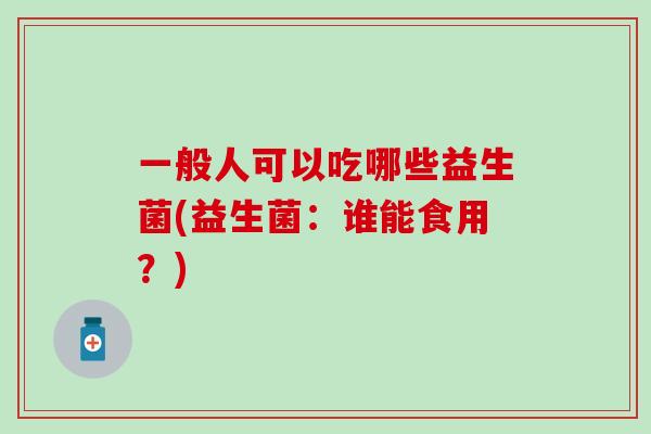 一般人可以吃哪些益生菌(益生菌：谁能食用？)