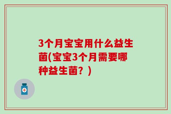 3个月宝宝用什么益生菌(宝宝3个月需要哪种益生菌？)