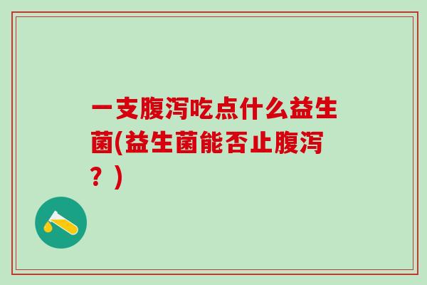 一支吃点什么益生菌(益生菌能否止?) 一支吃点什么益生菌(益生菌能否止?)