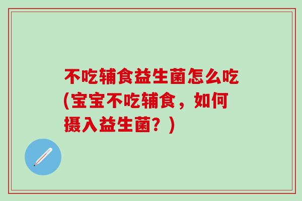 不吃辅食益生菌怎么吃(宝宝不吃辅食,如何摄入益生菌?) 不吃辅食益生菌怎么吃(宝宝不吃辅食,如何摄入益生菌?)